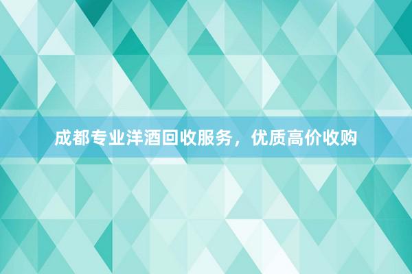 成都专业洋酒回收服务，优质高价收购