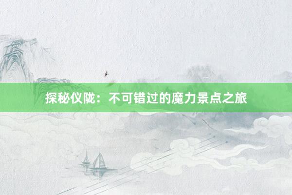 探秘仪陇：不可错过的魔力景点之旅